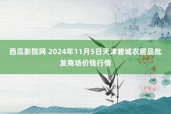 西瓜影院网 2024年11月5日天津碧城农居品批发商场价钱行情