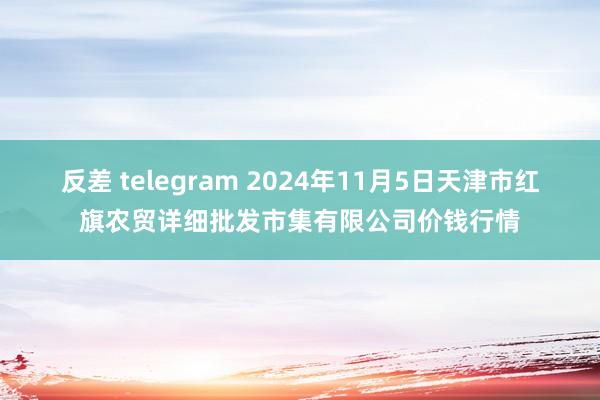 反差 telegram 2024年11月5日天津市红旗农贸详细批发市集有限公司价钱行情