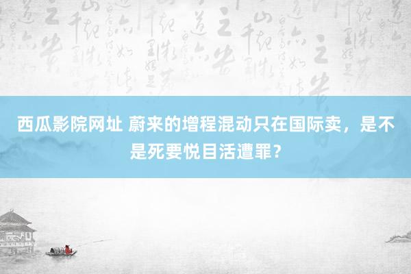 西瓜影院网址 蔚来的增程混动只在国际卖，是不是死要悦目活遭罪？