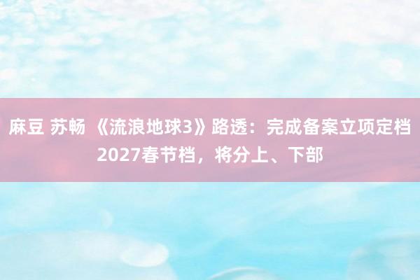 麻豆 苏畅 《流浪地球3》路透：完成备案立项定档2027春节档，将分上、下部