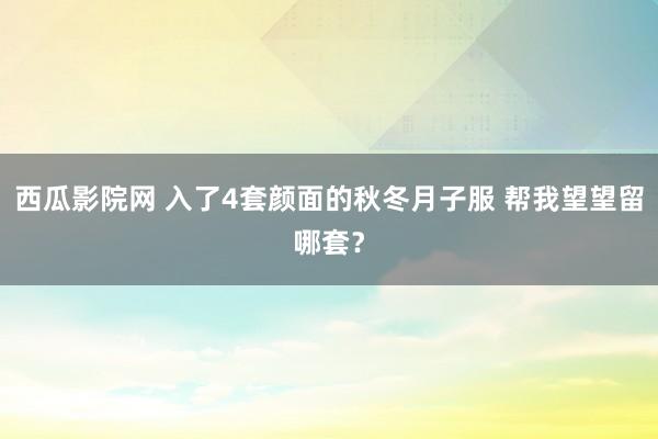 西瓜影院网 入了4套颜面的秋冬月子服 帮我望望留哪套？