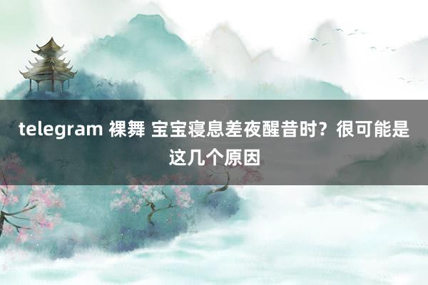 telegram 裸舞 宝宝寝息差夜醒昔时？很可能是这几个原因