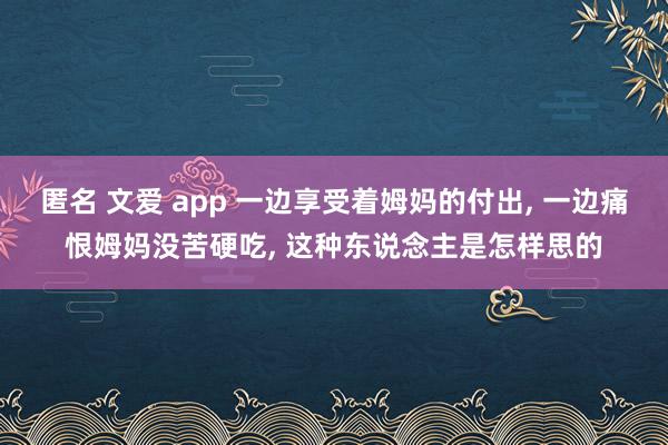 匿名 文爱 app 一边享受着姆妈的付出， 一边痛恨姆妈没苦硬吃， 这种东说念主是怎样思的