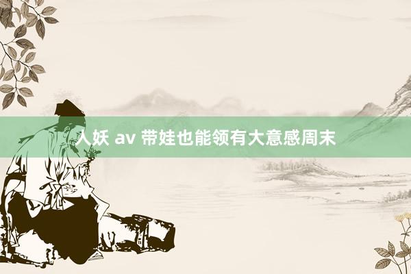 人妖 av 带娃也能领有大意感周末