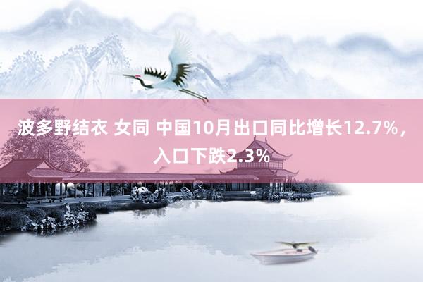 波多野结衣 女同 中国10月出口同比增长12.7%，入口下跌2.3%