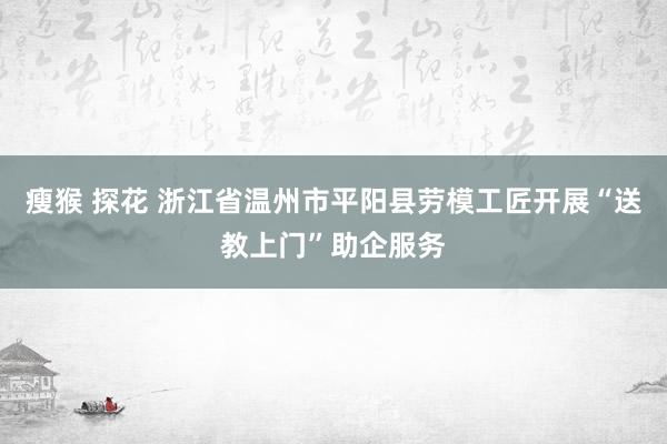 瘦猴 探花 浙江省温州市平阳县劳模工匠开展“送教上门”助企服务