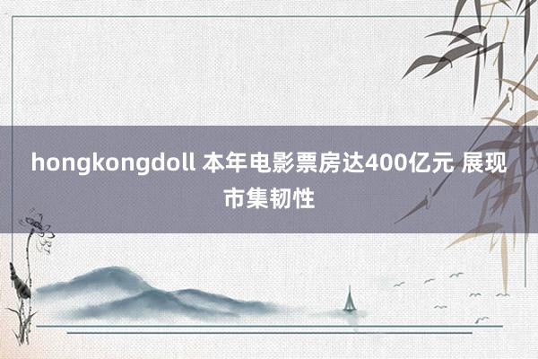 hongkongdoll 本年电影票房达400亿元 展现市集韧性