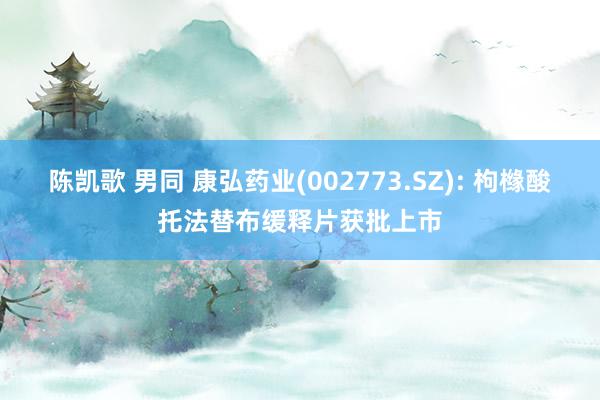 陈凯歌 男同 康弘药业(002773.SZ): 枸橼酸托法替布缓释片获批上市