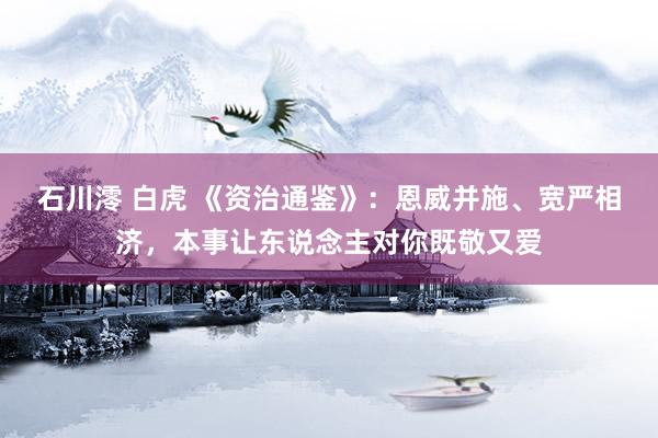 石川澪 白虎 《资治通鉴》：恩威并施、宽严相济，本事让东说念主对你既敬又爱