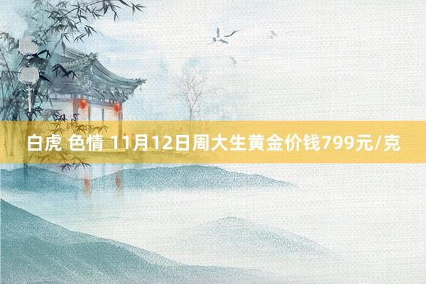 白虎 色情 11月12日周大生黄金价钱799元/克