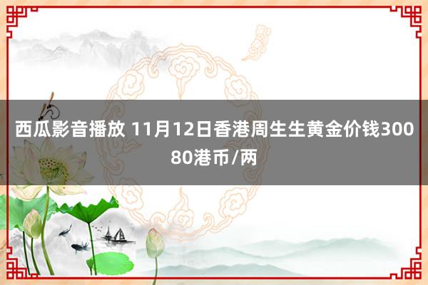 西瓜影音播放 11月12日香港周生生黄金价钱30080港币/两