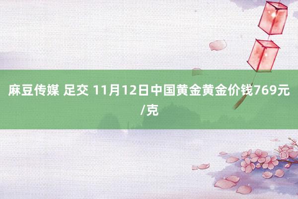 麻豆传媒 足交 11月12日中国黄金黄金价钱769元/克