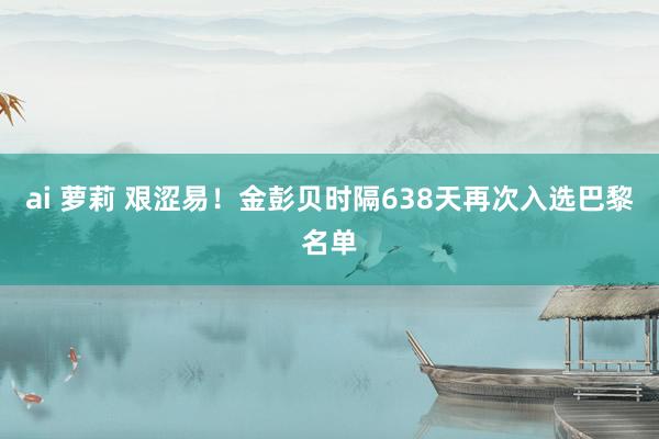 ai 萝莉 艰涩易！金彭贝时隔638天再次入选巴黎名单