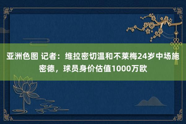 亚洲色图 记者：维拉密切温和不莱梅24岁中场施密德，球员身价估值1000万欧