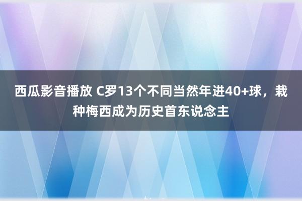 西瓜影音播放 C罗13个不同当然年进40+球，栽种梅西成为历史首东说念主