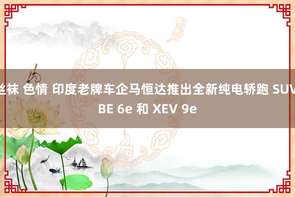 丝袜 色情 印度老牌车企马恒达推出全新纯电轿跑 SUV BE 6e 和 XEV 9e