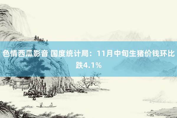 色情西瓜影音 国度统计局：11月中旬生猪价钱环比跌4.1%