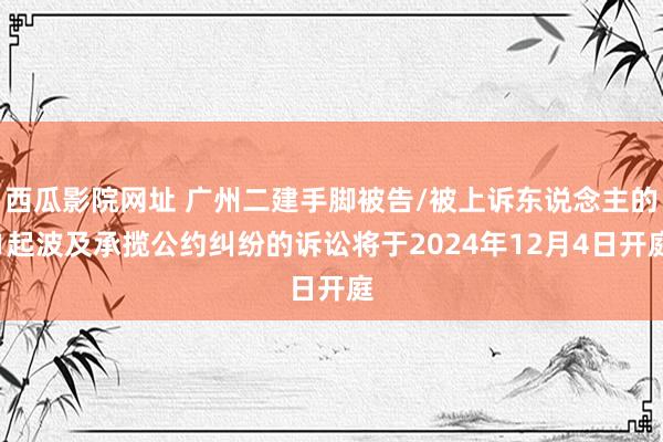 西瓜影院网址 广州二建手脚被告/被上诉东说念主的1起波及承揽公约纠纷的诉讼将于2024年12月4日开庭