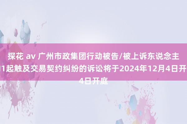 探花 av 广州市政集团行动被告/被上诉东说念主的1起触及交易契约纠纷的诉讼将于2024年12月4日开庭