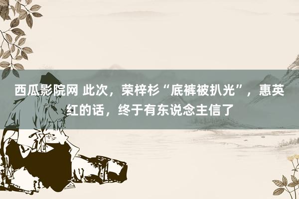 西瓜影院网 此次，荣梓杉“底裤被扒光”，惠英红的话，终于有东说念主信了