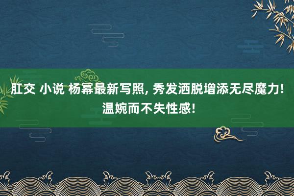 肛交 小说 杨幂最新写照， 秀发洒脱增添无尽魔力! 温婉而不失性感!