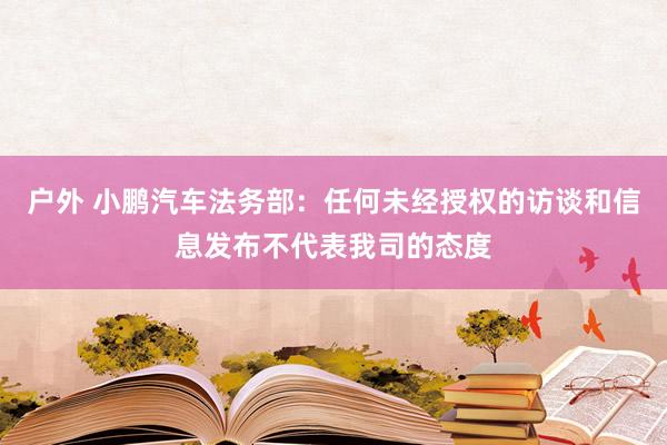 户外 小鹏汽车法务部：任何未经授权的访谈和信息发布不代表我司的态度