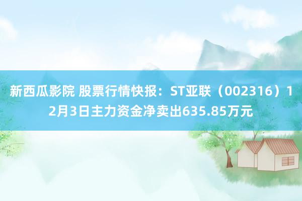 新西瓜影院 股票行情快报：ST亚联（002316）12月3日主力资金净卖出635.85万元