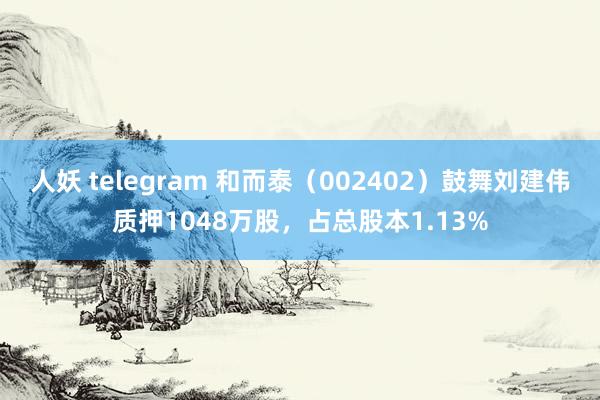 人妖 telegram 和而泰（002402）鼓舞刘建伟质押1048万股，占总股本1.13%