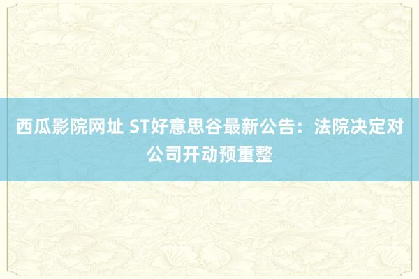 西瓜影院网址 ST好意思谷最新公告：法院决定对公司开动预重整