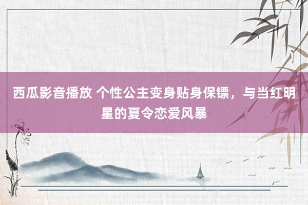 西瓜影音播放 个性公主变身贴身保镖，与当红明星的夏令恋爱风暴