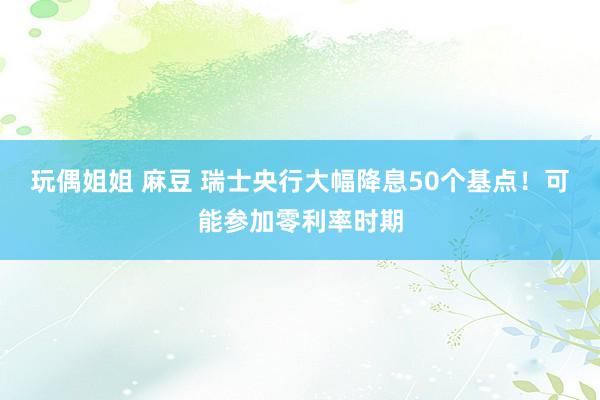 玩偶姐姐 麻豆 瑞士央行大幅降息50个基点！可能参加零利率时期