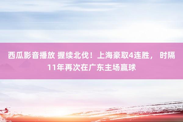 西瓜影音播放 握续北伐！上海豪取4连胜， 时隔11年再次在广东主场赢球