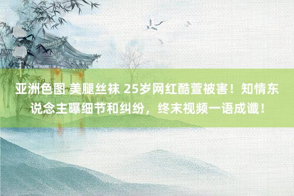 亚洲色图 美腿丝袜 25岁网红酷萱被害！知情东说念主曝细节和纠纷，终末视频一语成谶！