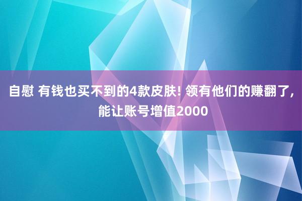 自慰 有钱也买不到的4款皮肤! 领有他们的赚翻了， 能让账号增值2000