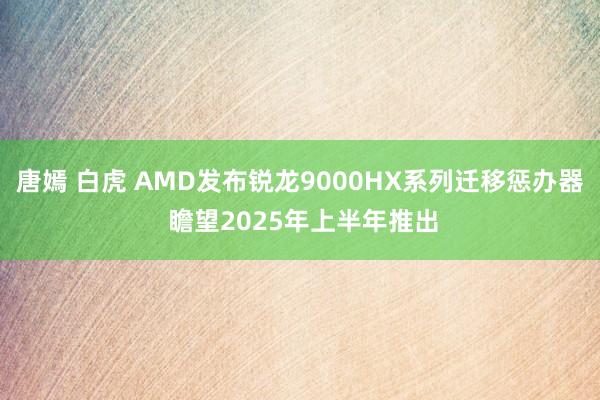 唐嫣 白虎 AMD发布锐龙9000HX系列迁移惩办器 瞻望2025年上半年推出