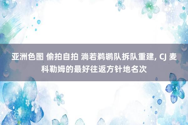 亚洲色图 偷拍自拍 淌若鹈鹕队拆队重建， CJ 麦科勒姆的最好往返方针地名次