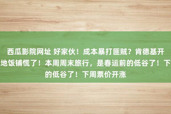 西瓜影院网址 好家伙！成本暴打匪贼？肯德基开进禾木，当地饭铺慌了！本周周末旅行，是春运前的低谷了！下周票价开涨