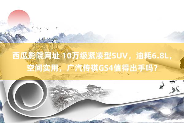 西瓜影院网址 10万级紧凑型SUV，油耗6.8L，空间实用，广汽传祺GS4值得出手吗？