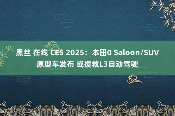 黑丝 在线 CES 2025：本田0 Saloon/SUV原型车发布 或援救L3自动驾驶