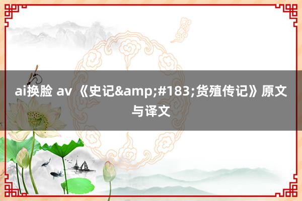 ai换脸 av 《史记&#183;货殖传记》原文与译文