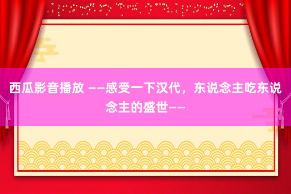 西瓜影音播放 ——感受一下汉代，东说念主吃东说念主的盛世——