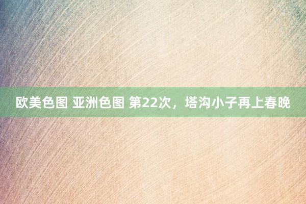 欧美色图 亚洲色图 第22次，塔沟小子再上春晚