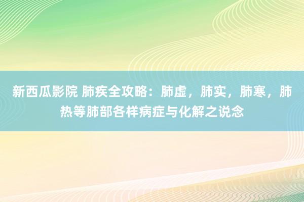 新西瓜影院 肺疾全攻略：肺虚，肺实，肺寒，肺热等肺部各样病症与化解之说念