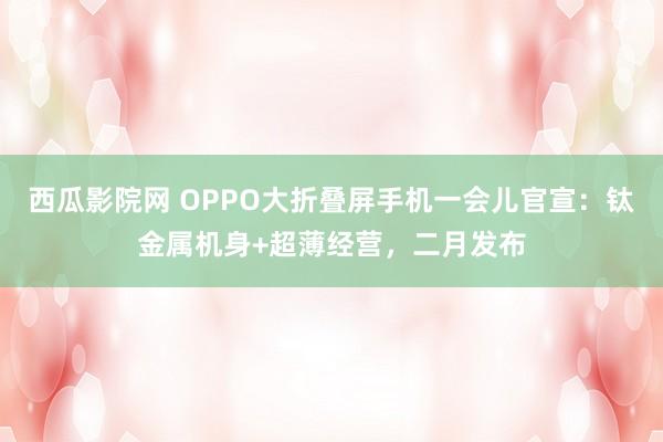 西瓜影院网 OPPO大折叠屏手机一会儿官宣：钛金属机身+超薄经营，二月发布