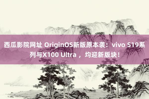 西瓜影院网址 OriginOS新版原本袭：vivo S19系列与X100 Ultra ，均迎新版块！