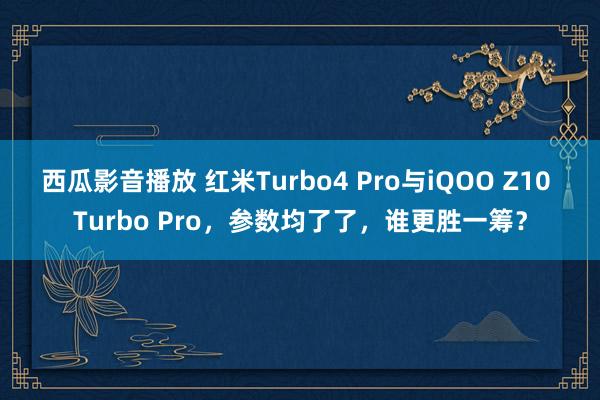 西瓜影音播放 红米Turbo4 Pro与iQOO Z10 Turbo Pro，参数均了了，谁更胜一筹？