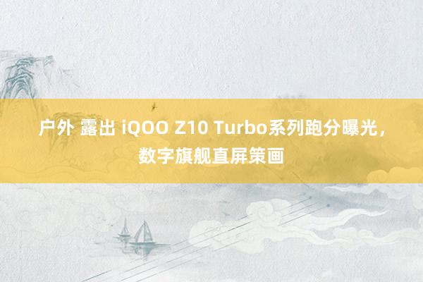 户外 露出 iQOO Z10 Turbo系列跑分曝光，数字旗舰直屏策画