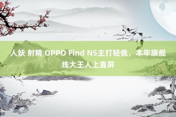 人妖 射精 OPPO Find N5主打轻佻，本年旗舰线大王人上直屏