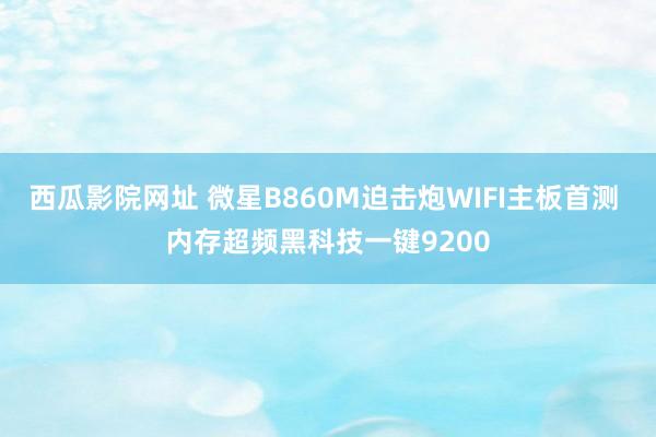 西瓜影院网址 微星B860M迫击炮WIFI主板首测 内存超频黑科技一键9200