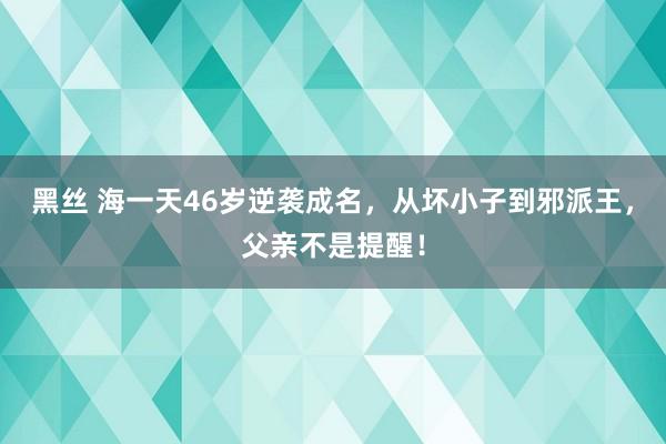 黑丝 海一天46岁逆袭成名，从坏小子到邪派王，父亲不是提醒！